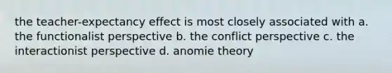 the teacher-expectancy effect is most closely associated with a. the functionalist perspective b. the conflict perspective c. the interactionist perspective d. anomie theory