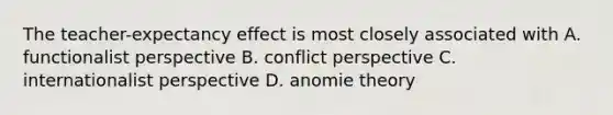 The teacher-expectancy effect is most closely associated with A. functionalist perspective B. conflict perspective C. internationalist perspective D. anomie theory