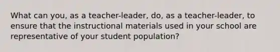 What can you, as a teacher-leader, do, as a teacher-leader, to ensure that the instructional materials used in your school are representative of your student population?