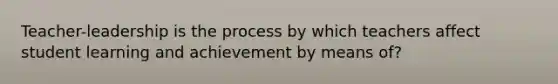 Teacher-leadership is the process by which teachers affect student learning and achievement by means of?