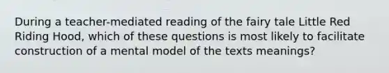 During a teacher-mediated reading of the fairy tale Little Red Riding Hood, which of these questions is most likely to facilitate construction of a mental model of the texts meanings?