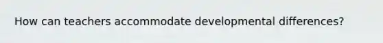 How can teachers accommodate developmental differences?