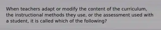 When teachers adapt or modify the content of the curriculum, the instructional methods they use, or the assessment used with a student, it is called which of the following?