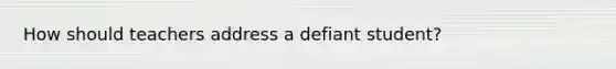 How should teachers address a defiant student?