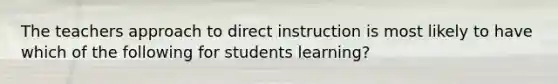 The teachers approach to direct instruction is most likely to have which of the following for students learning?