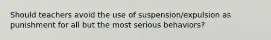 Should teachers avoid the use of suspension/expulsion as punishment for all but the most serious behaviors?