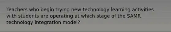 Teachers who begin trying new technology learning activities with students are operating at which stage of the SAMR technology integration model?