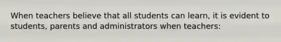 When teachers believe that all students can learn, it is evident to students, parents and administrators when teachers: