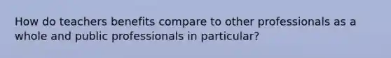 How do teachers benefits compare to other professionals as a whole and public professionals in particular?