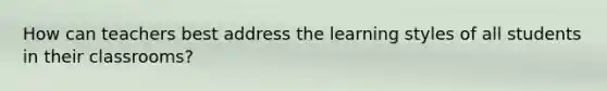 How can teachers best address the learning styles of all students in their classrooms?