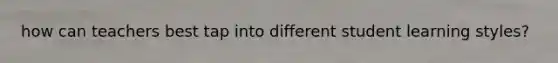 how can teachers best tap into different student learning styles?