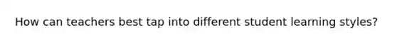 How can teachers best tap into different student learning styles?