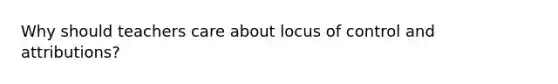 Why should teachers care about locus of control and attributions?