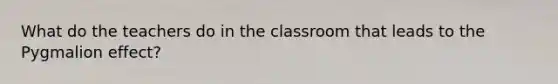 What do the teachers do in the classroom that leads to the Pygmalion effect?