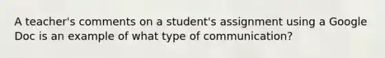 A teacher's comments on a student's assignment using a Google Doc is an example of what type of communication?