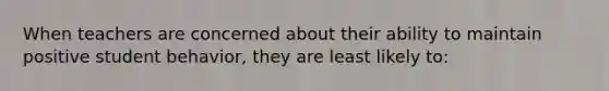 When teachers are concerned about their ability to maintain positive student behavior, they are least likely to: