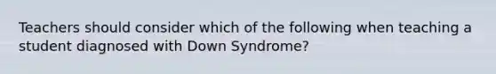 Teachers should consider which of the following when teaching a student diagnosed with Down Syndrome?