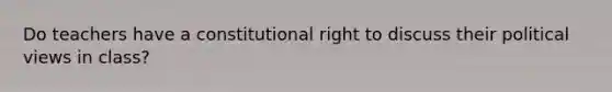 Do teachers have a constitutional right to discuss their political views in class?