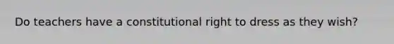 Do teachers have a constitutional right to dress as they wish?