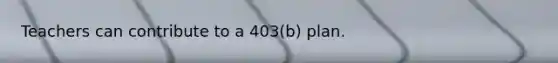 Teachers can contribute to a 403(b) plan.