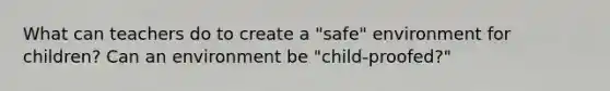 What can teachers do to create a "safe" environment for children? Can an environment be "child-proofed?"