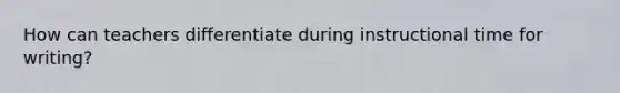 How can teachers differentiate during instructional time for writing?