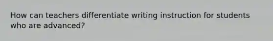How can teachers differentiate writing instruction for students who are advanced?