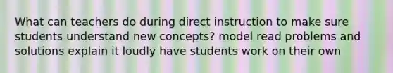 What can teachers do during direct instruction to make sure students understand new concepts? model read problems and solutions explain it loudly have students work on their own