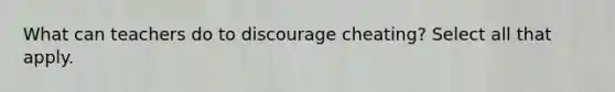 What can teachers do to discourage cheating? Select all that apply.