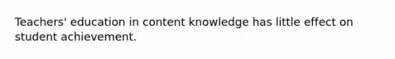 Teachers' education in content knowledge has little effect on student achievement.