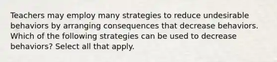 Teachers may employ many strategies to reduce undesirable behaviors by arranging consequences that decrease behaviors. Which of the following strategies can be used to decrease behaviors? Select all that apply.