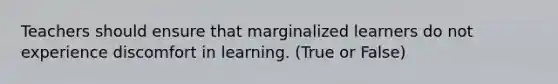 Teachers should ensure that marginalized learners do not experience discomfort in learning. (True or False)