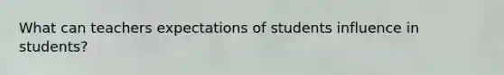 What can teachers expectations of students influence in students?