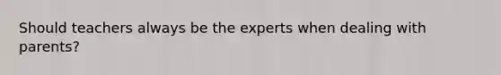 Should teachers always be the experts when dealing with parents?