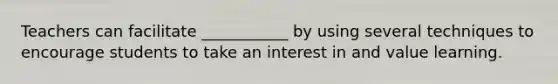 Teachers can facilitate ___________ by using several techniques to encourage students to take an interest in and value learning.