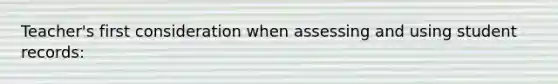 Teacher's first consideration when assessing and using student records: