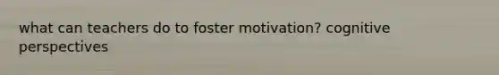 what can teachers do to foster motivation? cognitive perspectives