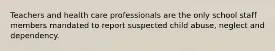 Teachers and health care professionals are the only school staff members mandated to report suspected child abuse, neglect and dependency.