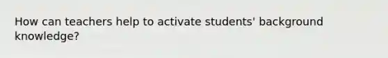 How can teachers help to activate students' background knowledge?