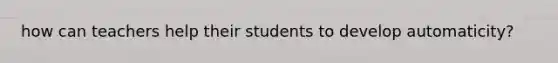 how can teachers help their students to develop automaticity?