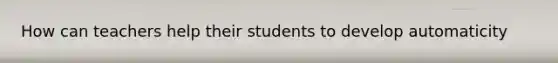 How can teachers help their students to develop automaticity