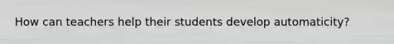 How can teachers help their students develop automaticity?