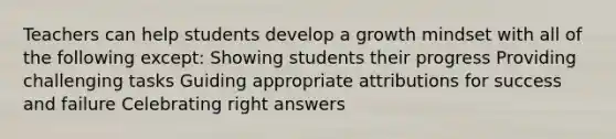 Teachers can help students develop a growth mindset with all of the following except: Showing students their progress Providing challenging tasks Guiding appropriate attributions for success and failure Celebrating right answers