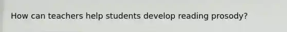 How can teachers help students develop reading prosody?