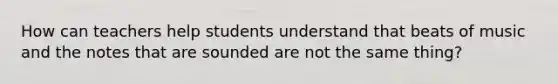 How can teachers help students understand that beats of music and the notes that are sounded are not the same thing?