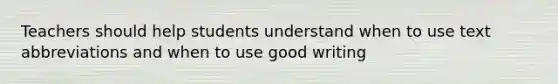 Teachers should help students understand when to use text abbreviations and when to use good writing