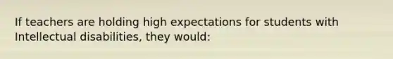 If teachers are holding high expectations for students with Intellectual disabilities, they would: