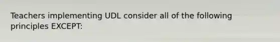 Teachers implementing UDL consider all of the following principles EXCEPT: