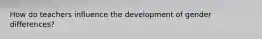 How do teachers influence the development of gender differences?