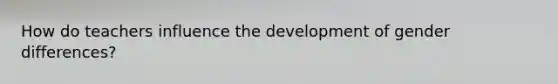 How do teachers influence the development of gender differences?